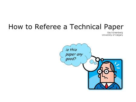 How to Referee a Technical Paper Saul Greenberg University of Calgary is this paper any good?