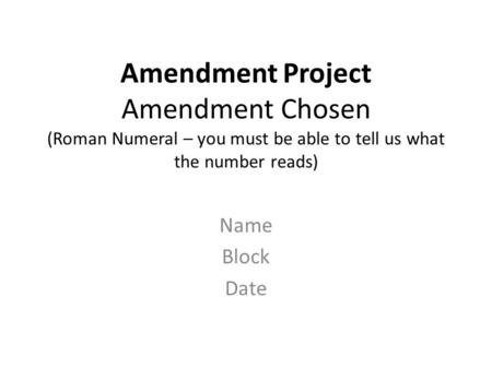Amendment Project Amendment Chosen (Roman Numeral – you must be able to tell us what the number reads) Name Block Date.