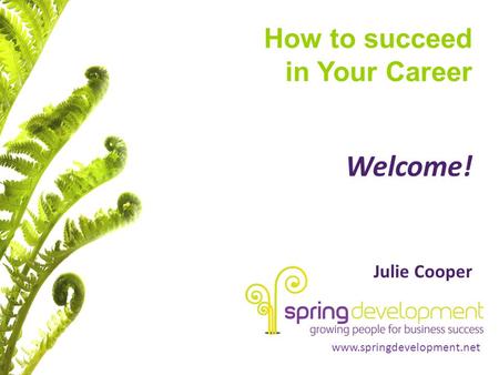 Www.springdevelopment.net How to succeed in Your Career Welcome! Julie Cooper.