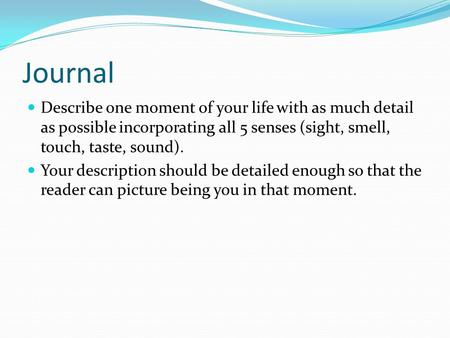 Journal Describe one moment of your life with as much detail as possible incorporating all 5 senses (sight, smell, touch, taste, sound). Your description.