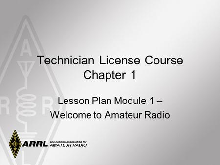 Technician License Course Chapter 1 Lesson Plan Module 1 – Welcome to Amateur Radio.