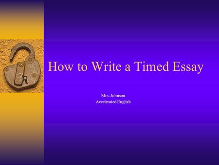 How to Write a Timed Essay Mrs. Johnson Accelerated English.