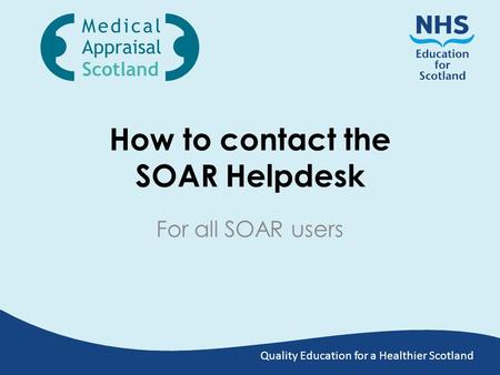 Quality Education for a Healthier Scotland How to contact the SOAR Helpdesk For all SOAR users.