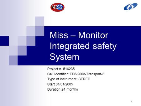 1 Miss – Monitor Integrated safety System Project n. 516235 Call Identifier: FP6-2003-Transport-3 Type of instrument: STREP Start 01/01/2005 Duration 24.