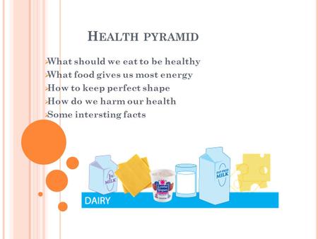 H EALTH PYRAMID  What should we eat to be healthy  What food gives us most energy  How to keep perfect shape  How do we harm our health  Some intersting.