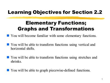 1 Learning Objectives for Section 2.2 You will become familiar with some elementary functions. You will be able to transform functions using vertical and.