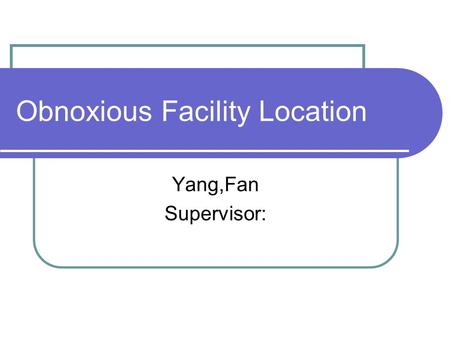 Obnoxious Facility Location Yang,Fan Supervisor:.