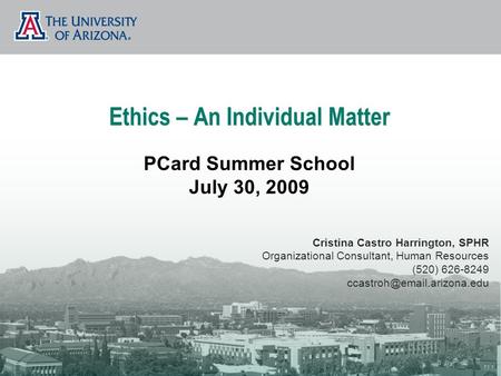Ethics – An Individual Matter PCard Summer School July 30, 2009 Cristina Castro Harrington, SPHR Organizational Consultant, Human Resources (520) 626-8249.