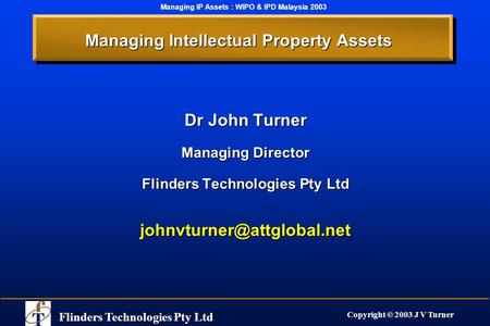 Flinders Technologies Pty Ltd Copyright © 2003 J V Turner Managing IP Assets : WIPO & IPD Malaysia 2003 Managing Intellectual Property Assets Dr John Turner.