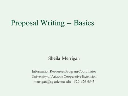 Proposal Writing -- Basics Sheila Merrigan Information Resources Program Coordinator University of Arizona Cooperative Extension