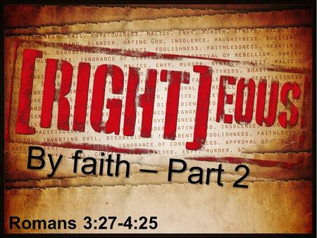 By faith – Part 2 Romans 3:27-4:25. Review God is RIGHTEOUS -Righteous in JUDGEMENT (1:18-3:20) -Righteous in JUSTIFICATION (3:21-c5) Our part: FAITH.