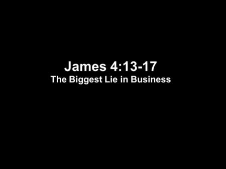 James 4:13-17 The Biggest Lie in Business. James 4:13-17 13 Come now, you who say, Today or tomorrow we will go to such and such a city, and spend.