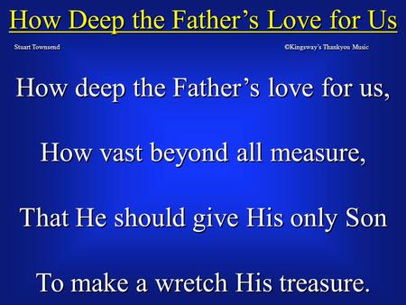 How Deep the Father’s Love for Us Stuart Townsend How deep the Father’s love for us, How vast beyond all measure, That He should give His only Son To make.