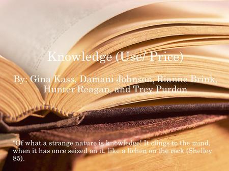 Knowledge (Use/ Price) By: Gina Kass, Damani Johnson, Rianne Brink, Hunter Reagan, and Trey Purdon “Of what a strange nature is knowledge! It clings to.
