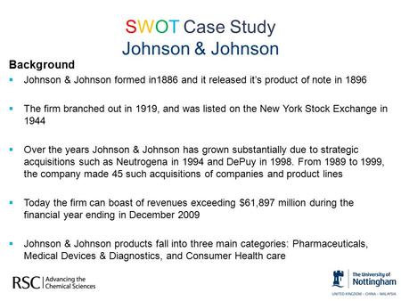 SWOT Case Study Johnson & Johnson Background  Johnson & Johnson formed in1886 and it released it’s product of note in 1896  The firm branched out in.