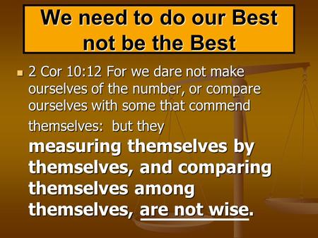 We need to do our Best not be the Best 2 Cor 10:12 For we dare not make ourselves of the number, or compare ourselves with some that commend themselves: