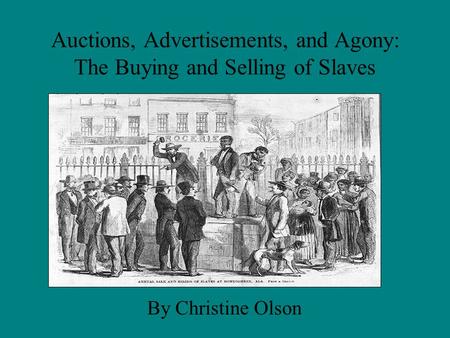 Auctions, Advertisements, and Agony: The Buying and Selling of Slaves By Christine Olson.