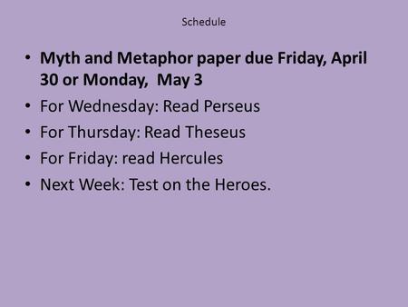Schedule Myth and Metaphor paper due Friday, April 30 or Monday, May 3 For Wednesday: Read Perseus For Thursday: Read Theseus For Friday: read Hercules.