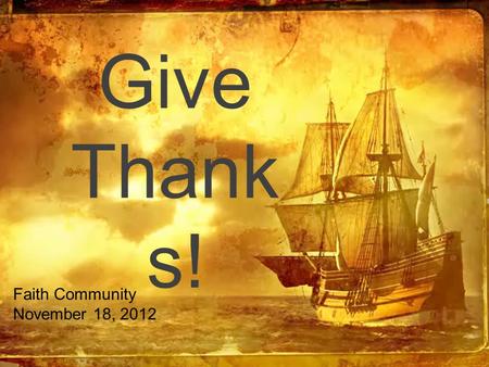 Give Thank s! Faith Community November 18, 2012.