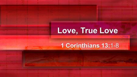 Love, True Love 1 Corinthians 13:1-8. Love, True Love 1 Corinthians 13:1-3 If I speak in the tongues of men or of angels, but do not have love, I am only.