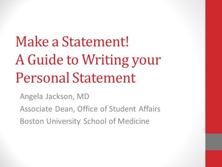 Make a Statement! A Guide to Writing your Personal Statement Angela Jackson, MD Associate Dean, Office of Student Affairs Boston University School of Medicine.