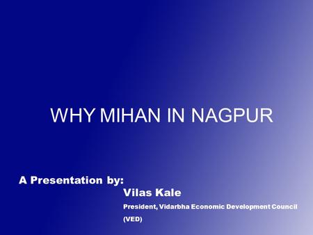 WHY MIHAN IN NAGPUR A Presentation by: Vilas Kale President, Vidarbha Economic Development Council (VED)