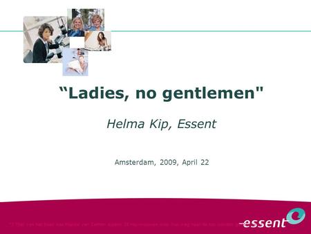 “Ladies, no gentlemen Helma Kip, Essent Amsterdam, 2009, April 22 *) Titel van het boek van Marike van Zanten waarin 25 top-vrouwen over hun weg naar.