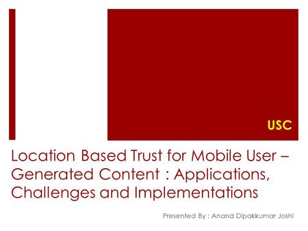 Location Based Trust for Mobile User – Generated Content : Applications, Challenges and Implementations Presented By : Anand Dipakkumar Joshi USC.