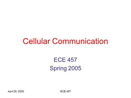 April 25, 2005ECE 457 Cellular Communication ECE 457 Spring 2005.