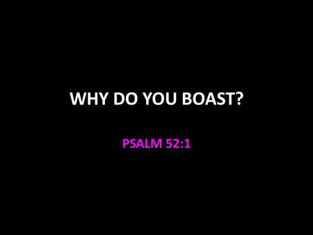 WHY DO YOU BOAST? PSALM 52:1. Bad Boasting We should not boast in evil as Doeg did Boasting is expression of pride 2 Chron. 25:19 Boasting is expression.