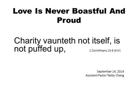 Love Is Never Boastful And Proud Charity vaunteth not itself, is not puffed up, 1 Corinthians 13:4 (KJV) September 14, 2014 Assistant Pastor Teddy Chang.