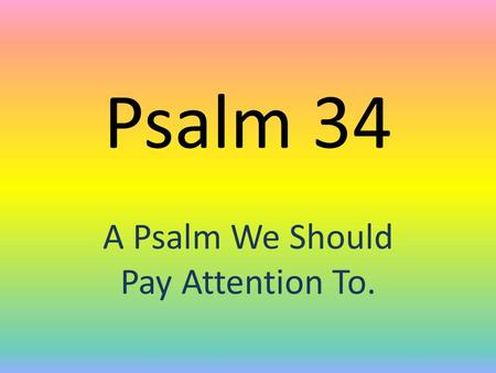Psalm 34 A Psalm We Should Pay Attention To.. Psalm 34 1 I will bless the LORD at all times: his praise shall continually be in my mouth. 2 My soul shall.