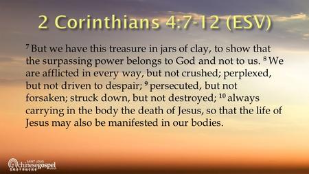 7 But we have this treasure in jars of clay, to show that the surpassing power belongs to God and not to us. 8 We are afflicted in every way, but not crushed;