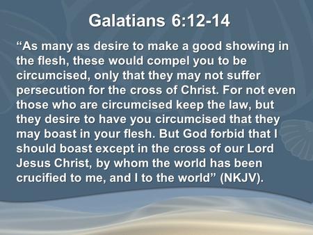 Galatians 6:12-14 “As many as desire to make a good showing in the flesh, these would compel you to be circumcised, only that they may not suffer persecution.