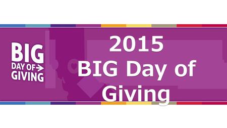 2015 Orientation2015 BIG Day of Giving. What, When & How? 2015 BIG Day of Giving Orientation.
