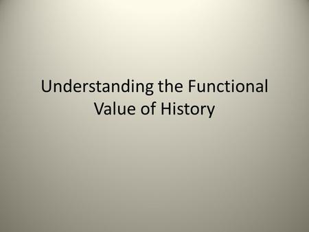 Understanding the Functional Value of History. Reasons for Studying History To help in understanding life around us, i.e., why things are the way they.