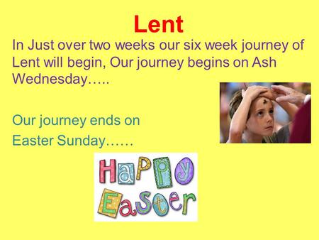Lent In Just over two weeks our six week journey of Lent will begin, Our journey begins on Ash Wednesday….. Our journey ends on Easter Sunday……