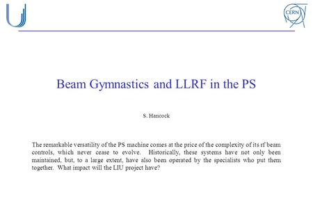 Beam Gymnastics and LLRF in the PS S. Hancock The remarkable versatility of the PS machine comes at the price of the complexity of its rf beam controls,
