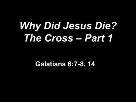 Why Did Jesus Die? The Cross – Part 1 Galatians 6:7-8, 14.