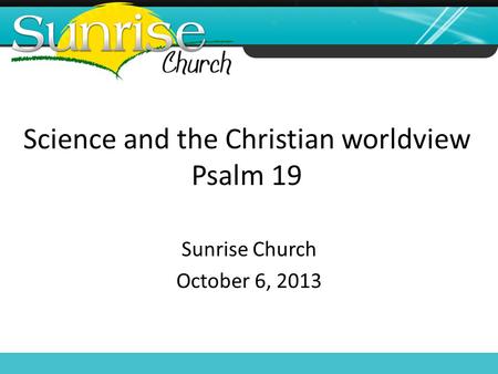 Science and the Christian worldview Psalm 19 Sunrise Church October 6, 2013.