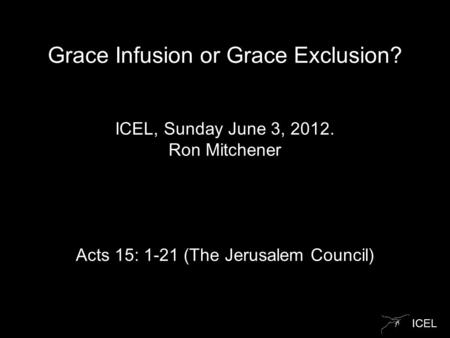 ICEL Grace Infusion or Grace Exclusion? ICEL, Sunday June 3, 2012. Ron Mitchener Acts 15: 1-21 (The Jerusalem Council)