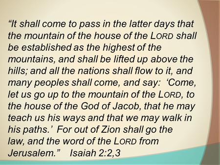 “It shall come to pass in the latter days that the mountain of the house of the L ORD shall be established as the highest of the mountains, and shall be.