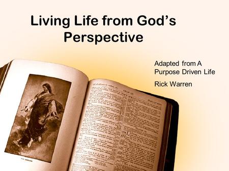 Living Life from God’s Perspective Adapted from A Purpose Driven Life Rick Warren.
