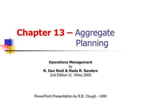 Chapter 13 – Aggregate Planning Operations Management by R. Dan Reid & Nada R. Sanders 2nd Edition © Wiley 2005 PowerPoint Presentation by R.B. Clough.