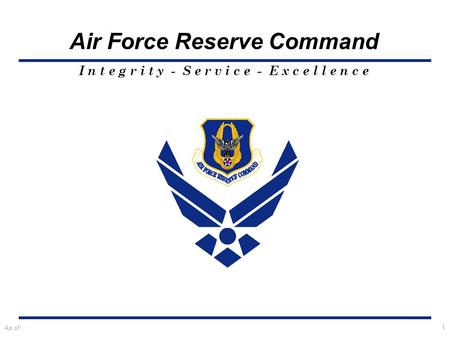 I n t e g r i t y - S e r v i c e - E x c e l l e n c e Air Force Reserve Command As of:1.
