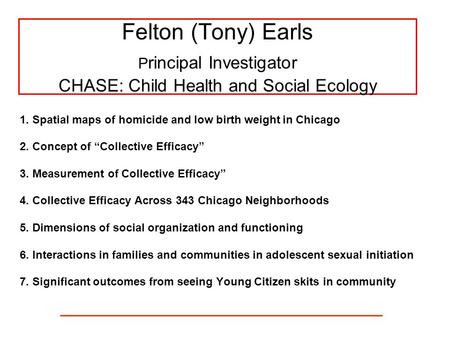 Felton (Tony) Earls P rincipal Investigator CHASE: Child Health and Social Ecology 1. Spatial maps of homicide and low birth weight in Chicago 2. Concept.