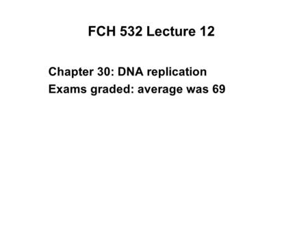 FCH 532 Lecture 12 Chapter 30: DNA replication Exams graded: average was 69.
