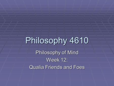 Philosophy 4610 Philosophy of Mind Week 12: Qualia Friends and Foes.