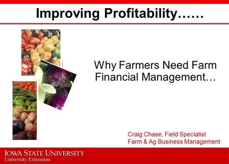 Improving Profitability…… Why Farmers Need Farm Financial Management… Craig Chase, Field Specialist Farm & Ag Business Management.