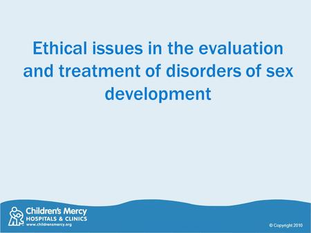 Ethical issues in the evaluation and treatment of disorders of sex development © Copyright 2010.